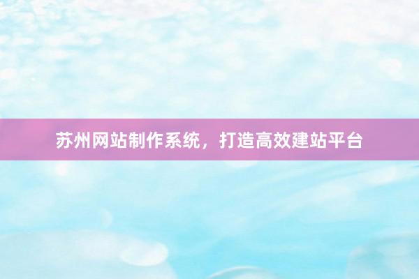 苏州网站制作系统，打造高效建站平台