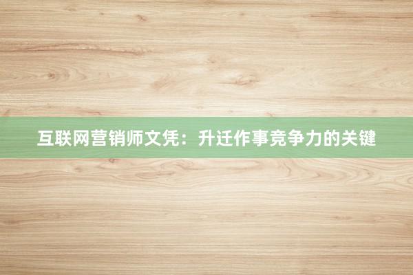 互联网营销师文凭：升迁作事竞争力的关键