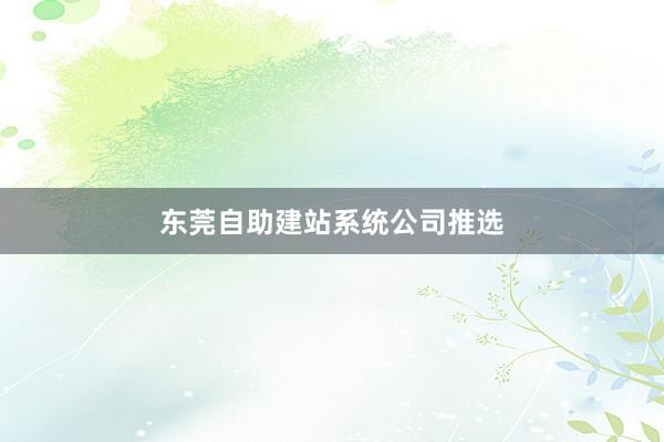 东莞自助建站系统公司推选