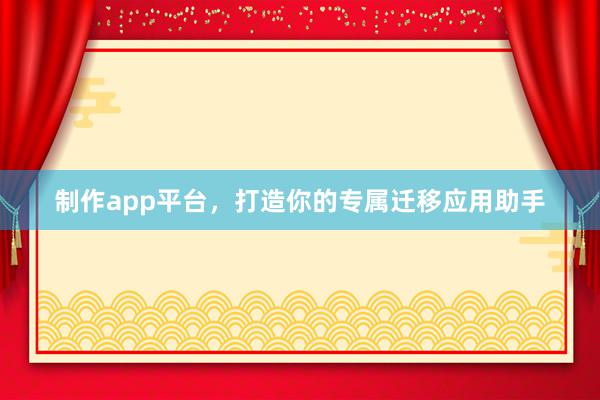 制作app平台，打造你的专属迁移应用助手
