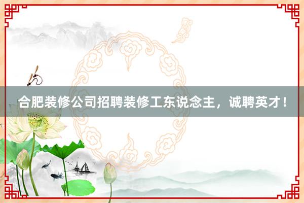 合肥装修公司招聘装修工东说念主，诚聘英才！