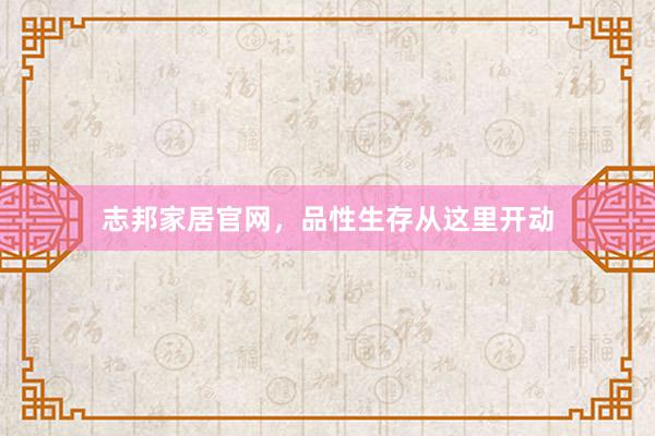 志邦家居官网，品性生存从这里开动