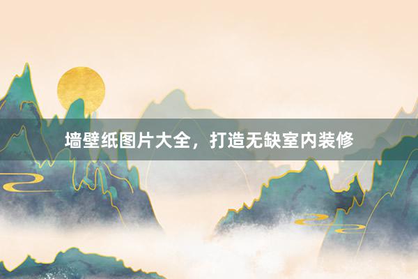 墙壁纸图片大全，打造无缺室内装修
