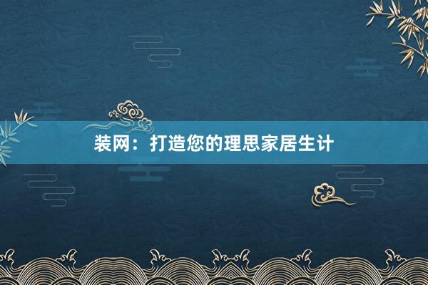 装网：打造您的理思家居生计