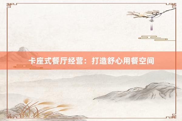 卡座式餐厅经营：打造舒心用餐空间