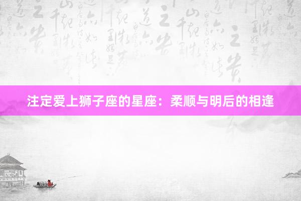 注定爱上狮子座的星座：柔顺与明后的相逢