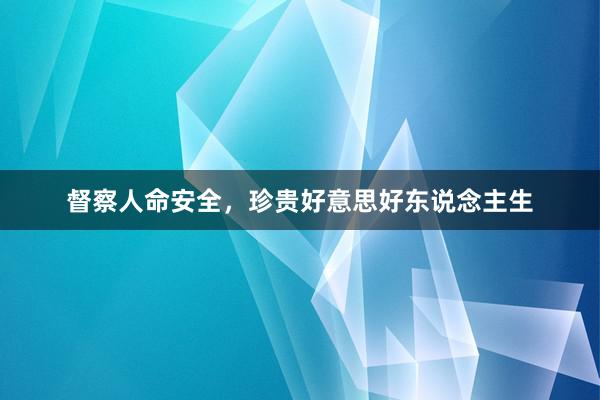 督察人命安全，珍贵好意思好东说念主生