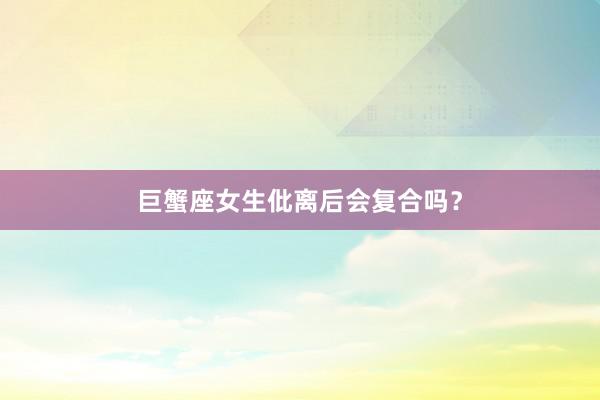 巨蟹座女生仳离后会复合吗？