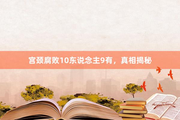 宫颈腐败10东说念主9有，真相揭秘