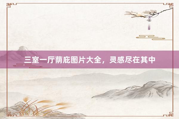 三室一厅荫庇图片大全，灵感尽在其中