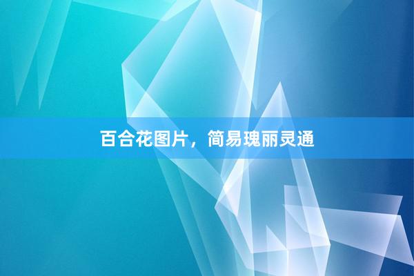 百合花图片，简易瑰丽灵通
