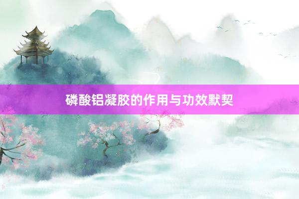 磷酸铝凝胶的作用与功效默契